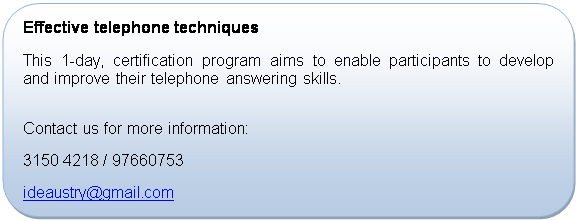 Rounded Rectangle: Effective telephone techniques
This 1-day, certification program aims to enable participants to develop and improve their telephone answering skills.

Contact us for more information:
+65 3150 4218 / 97660753
ideaustry@gmail.com