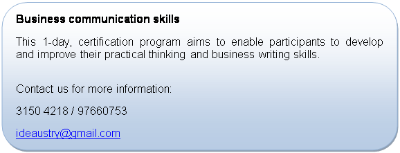 Rounded Rectangle: Business communication skills
This 1-day, certification program aims to enable participants to develop and improve their practical thinking and business writing skills.

Contact us for more information:
+65 3150 4218 / 97660753
ideaustry@gmail.com